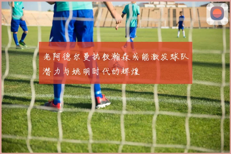 老阿德尔曼执教瀚森或能激发球队潜力与姚明时代的辉煌