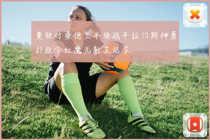 曼联对桑德兰半场战平拉门斯神勇扑救令红魔无射正记录