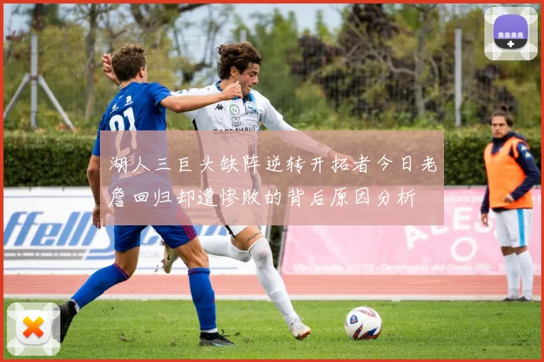 湖人三巨头缺阵逆转开拓者今日老詹回归却遭惨败的背后原因分析