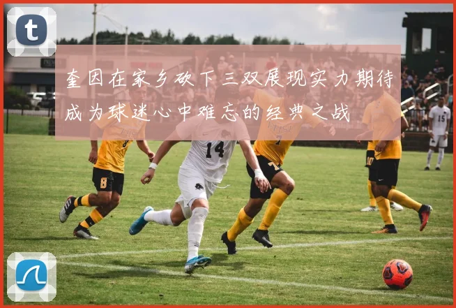 奎因在家乡砍下三双展现实力期待成为球迷心中难忘的经典之战