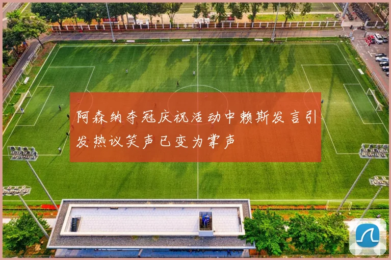 阿森纳夺冠庆祝活动中赖斯发言引发热议笑声已变为掌声