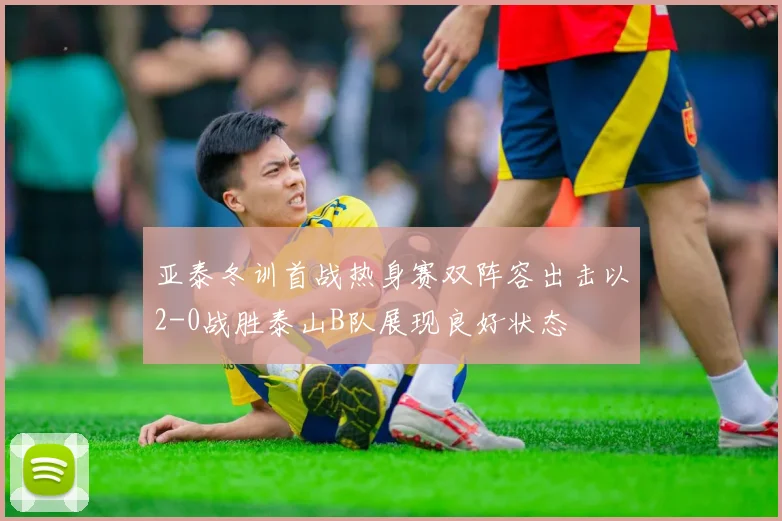 亚泰冬训首战热身赛双阵容出击以2-0战胜泰山B队展现良好状态