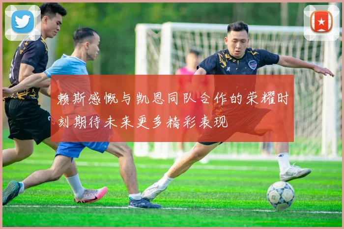 赖斯感慨与凯恩同队合作的荣耀时刻期待未来更多精彩表现