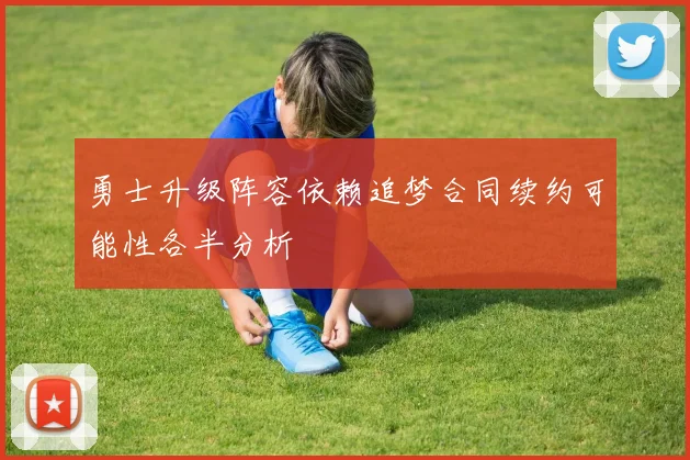 勇士升级阵容依赖追梦合同续约可能性各半分析