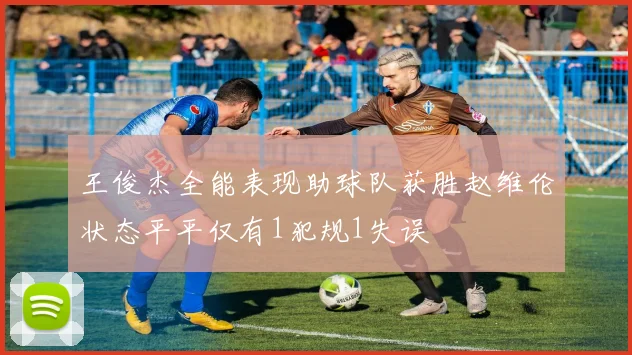 王俊杰全能表现助球队获胜赵维伦状态平平仅有1犯规1失误