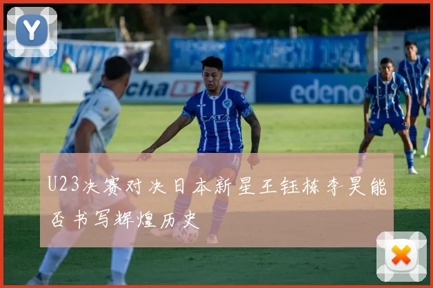 U23决赛对决日本新星王钰栋李昊能否书写辉煌历史
