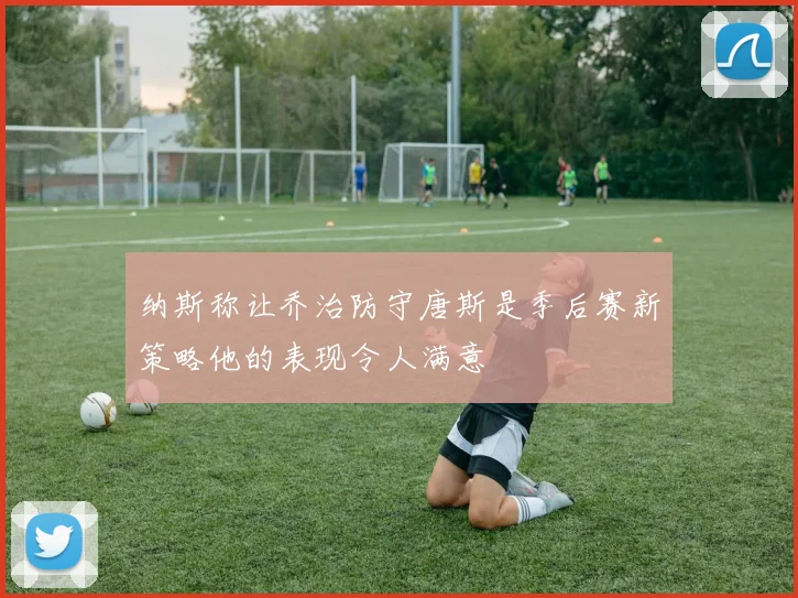 纳斯称让乔治防守唐斯是季后赛新策略他的表现令人满意