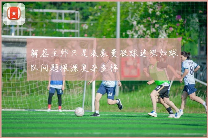 解雇主帅只是表象曼联球迷深知球队问题根源复杂多样