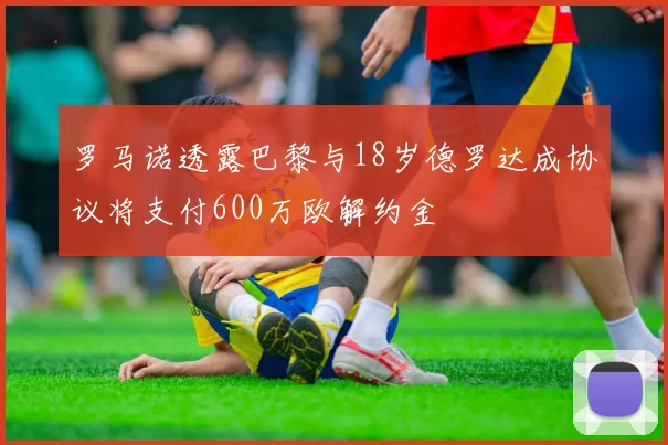 罗马诺透露巴黎与18岁德罗达成协议将支付600万欧解约金