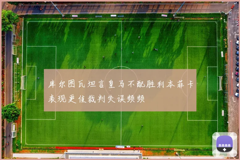 库尔图瓦坦言皇马不配胜利本菲卡表现更佳裁判失误频频