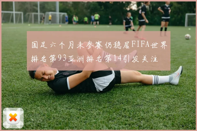 国足六个月未参赛仍稳居FIFA世界排名第93亚洲排名第14引发关注