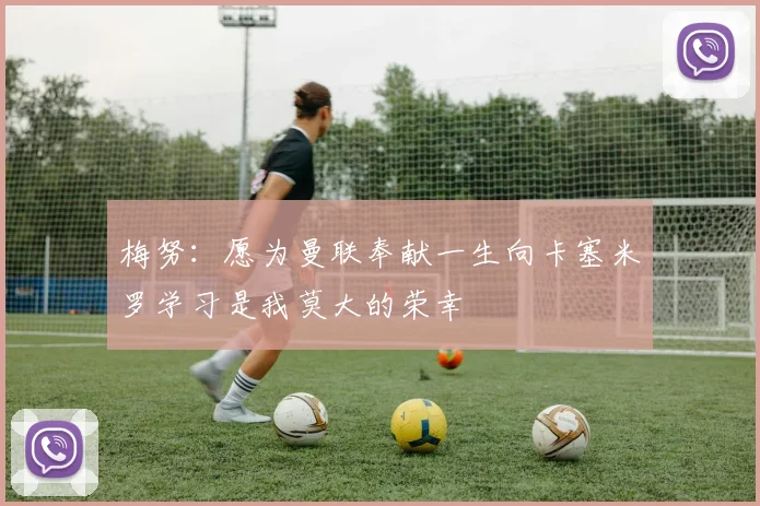 梅努：愿为曼联奉献一生向卡塞米罗学习是我莫大的荣幸