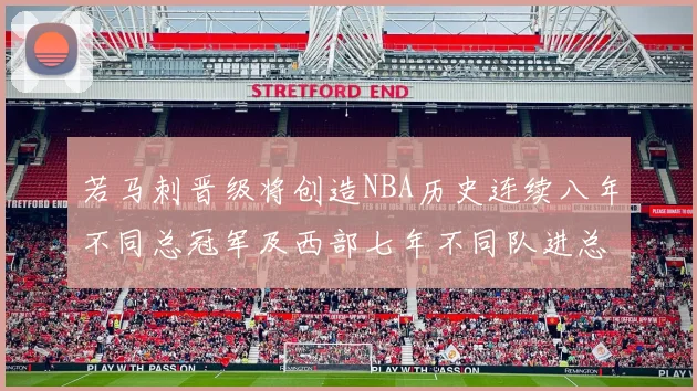 若马刺晋级将创造NBA历史连续八年不同总冠军及西部七年不同队进总决赛的奇迹