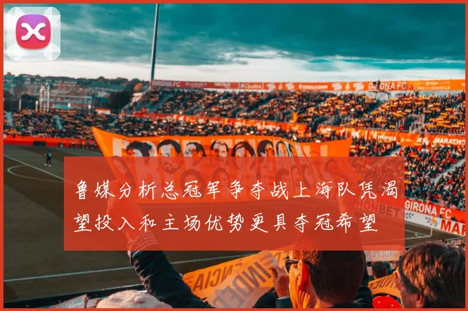 鲁媒分析总冠军争夺战上海队凭渴望投入和主场优势更具夺冠希望