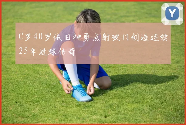 C罗40岁依旧神勇点射破门创造连续25年进球传奇