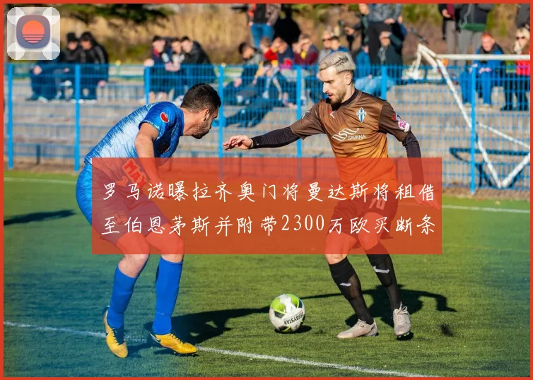 罗马诺曝拉齐奥门将曼达斯将租借至伯恩茅斯并附带2300万欧买断条款