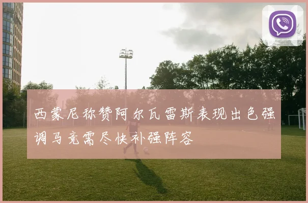 西蒙尼称赞阿尔瓦雷斯表现出色强调马竞需尽快补强阵容