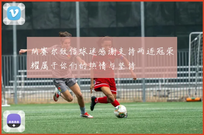 纳赛尔致信球迷感谢支持两连冠荣耀属于你们的热情与坚持