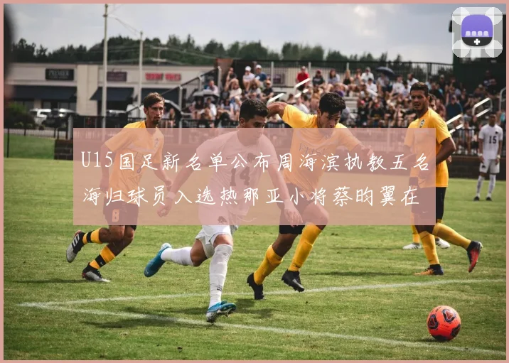 U15国足新名单公布周海滨执教五名海归球员入选热那亚小将蔡昀翼在列