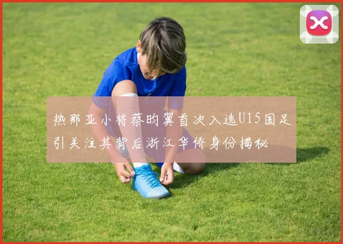 热那亚小将蔡昀翼首次入选U15国足引关注其背后浙江华侨身份揭秘