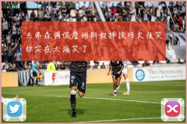 杰弗森调侃詹姆斯假摔技巧欠佳笑称实在太搞笑了