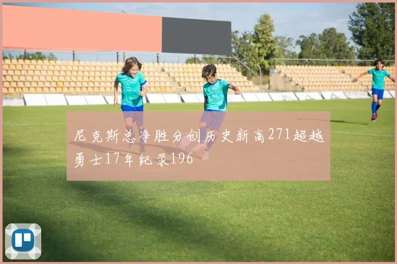 尼克斯总净胜分创历史新高271超越勇士17年纪录196